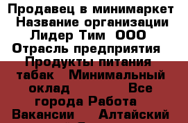 Продавец в минимаркет › Название организации ­ Лидер Тим, ООО › Отрасль предприятия ­ Продукты питания, табак › Минимальный оклад ­ 22 600 - Все города Работа » Вакансии   . Алтайский край,Яровое г.